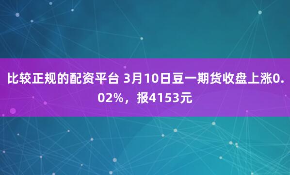 比较正规的配资平台 3月10日豆一期货收盘上涨0.02%，报4153元