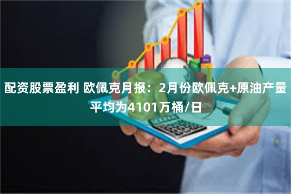 配资股票盈利 欧佩克月报：2月份欧佩克+原油产量平均为4101万桶/日