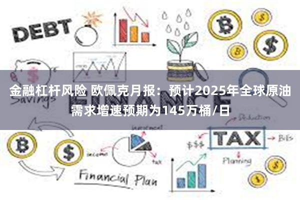 金融杠杆风险 欧佩克月报：预计2025年全球原油需求增速预期为145万桶/日