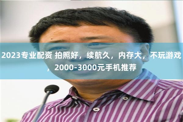 2023专业配资 拍照好，续航久，内存大，不玩游戏，2000-3000元手机推荐