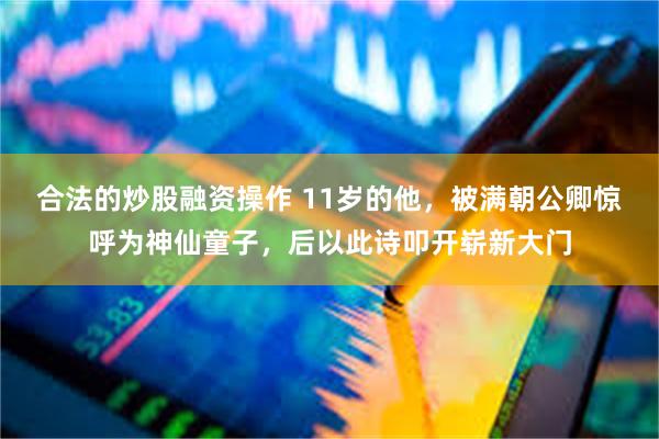 合法的炒股融资操作 11岁的他，被满朝公卿惊呼为神仙童子，后以此诗叩开崭新大门