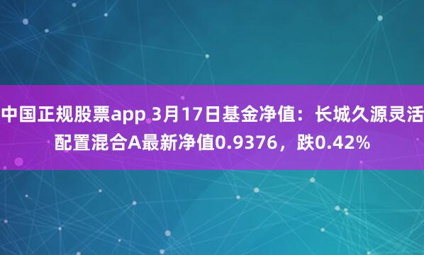 中国正规股票app 3月17日基金净值：长城久源灵活配置混合A最新净值0.9376，跌0.42%