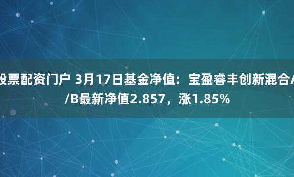 股票配资门户 3月17日基金净值：宝盈睿丰创新混合A/B最新净值2.857，涨1.85%